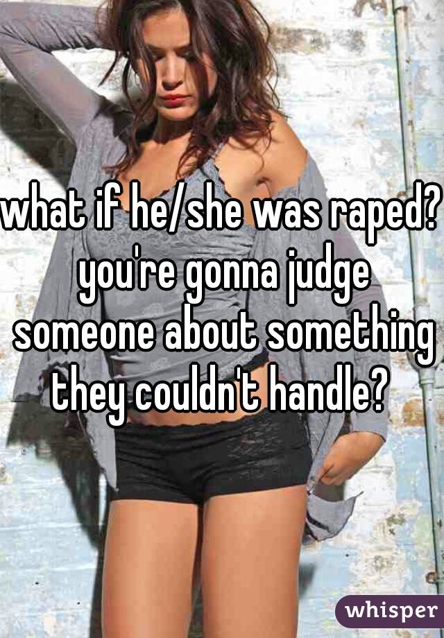 what if he/she was raped? you're gonna judge someone about something they couldn't handle? 