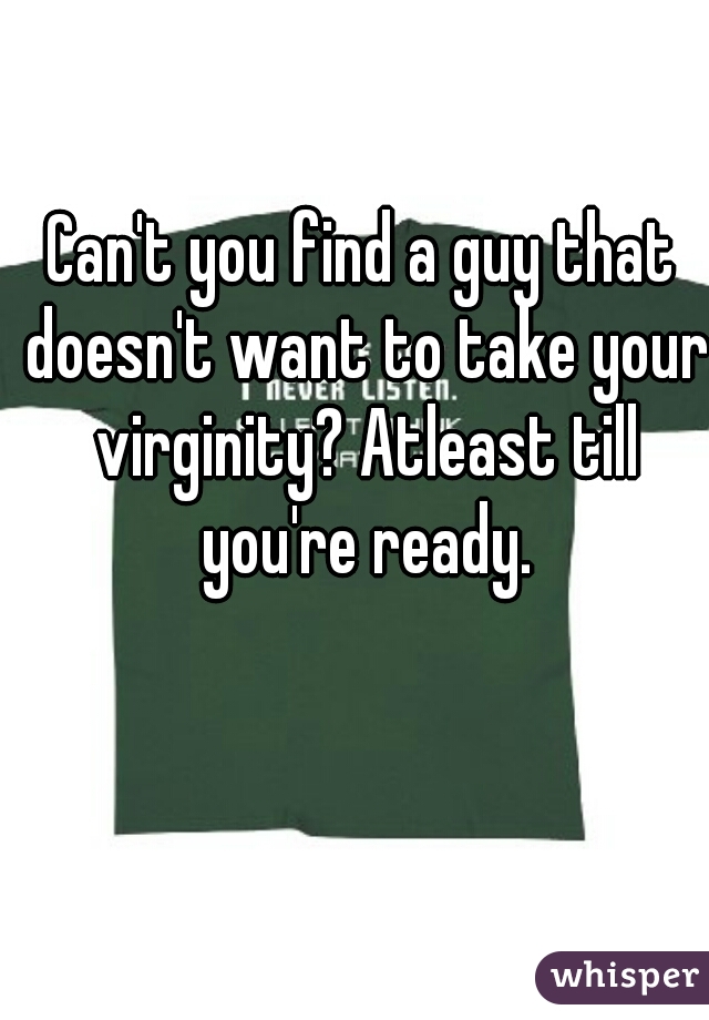 Can't you find a guy that doesn't want to take your virginity? Atleast till you're ready.