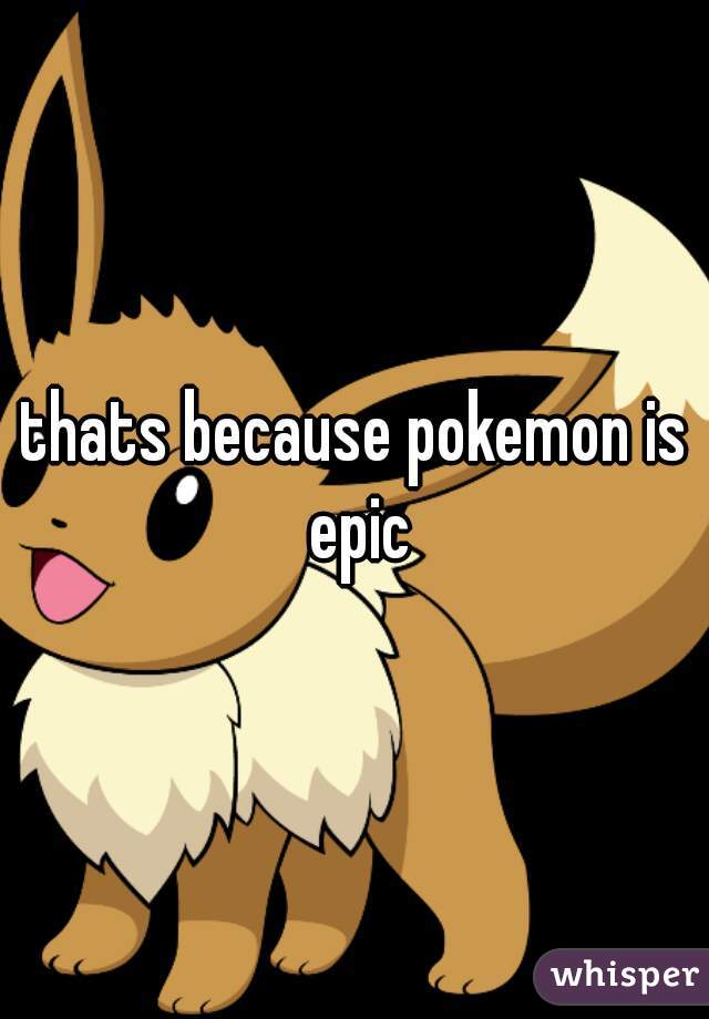 thats because pokemon is epic