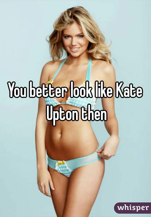 You better look like Kate Upton then