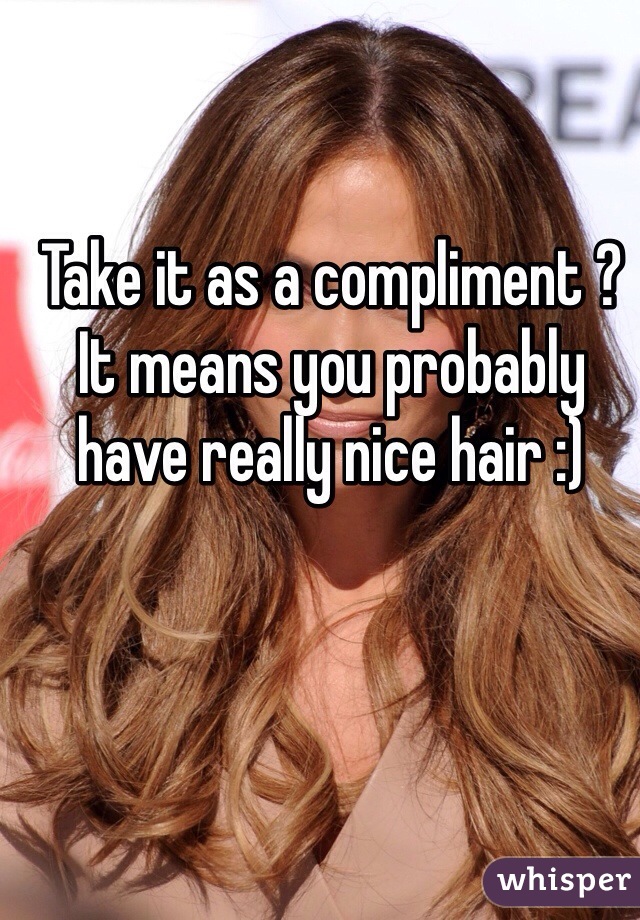 Take it as a compliment ? It means you probably have really nice hair :)