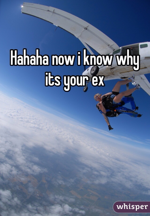 Hahaha now i know why its your ex