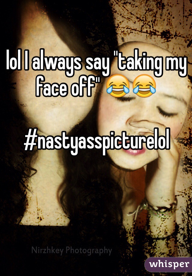 lol I always say "taking my face off" 😂😂

#nastyasspicturelol