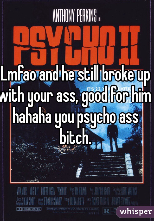 Lmfao and he still broke up with your ass, good for him hahaha you psycho ass bitch.