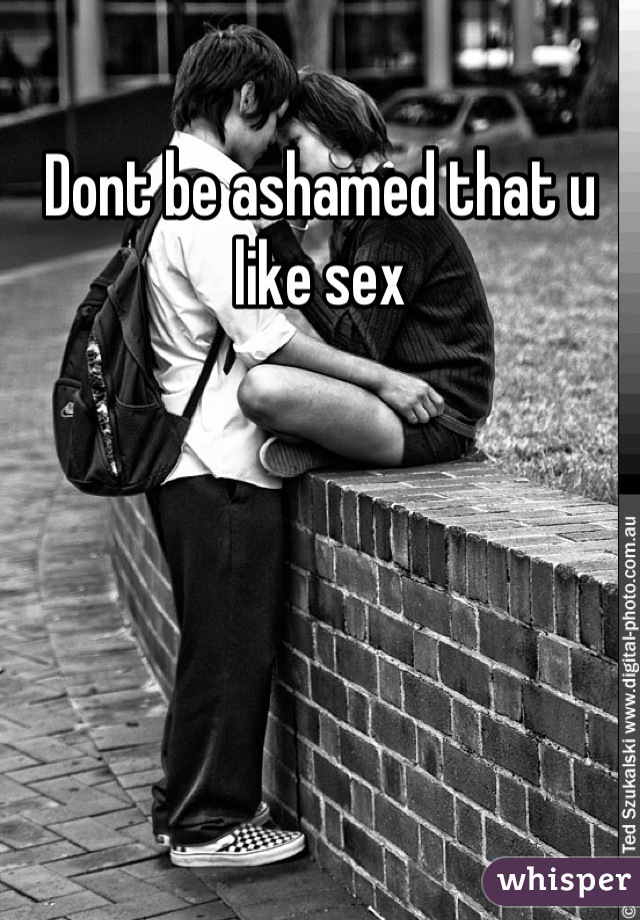 Dont be ashamed that u like sex