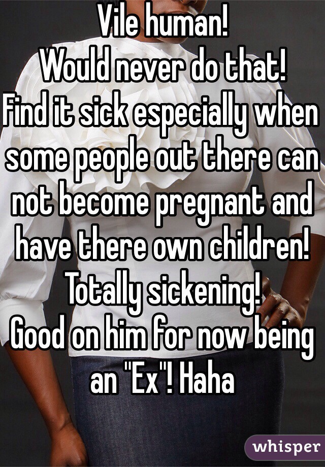 Vile human!
Would never do that!
Find it sick especially when some people out there can not become pregnant and have there own children! 
Totally sickening!
Good on him for now being an "Ex"! Haha