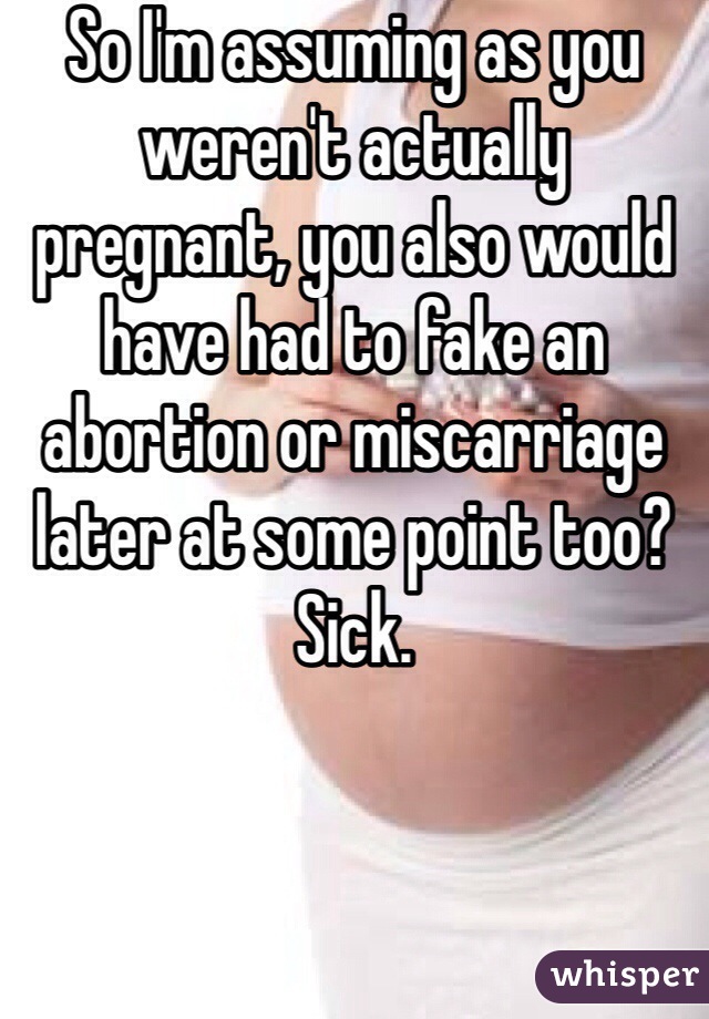 So I'm assuming as you weren't actually pregnant, you also would have had to fake an abortion or miscarriage later at some point too?
Sick.