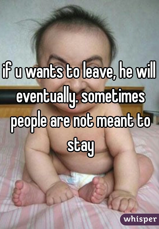 if u wants to leave, he will eventually. sometimes people are not meant to stay