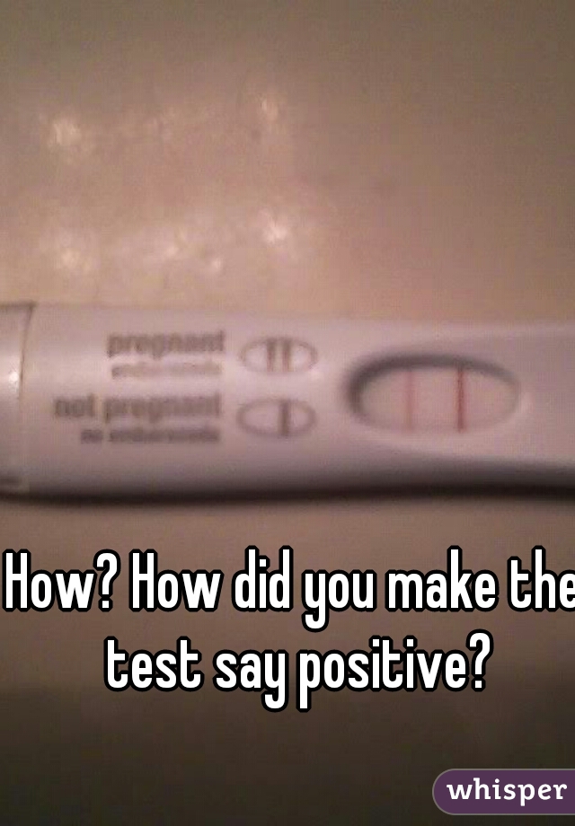 How? How did you make the test say positive?