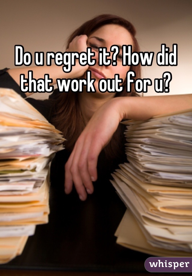 Do u regret it? How did that work out for u?