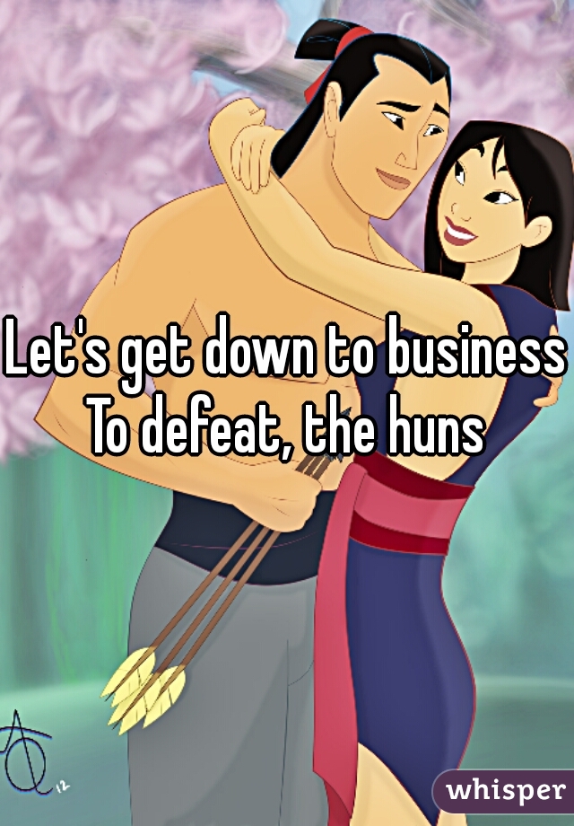 Let's get down to business
To defeat, the huns
