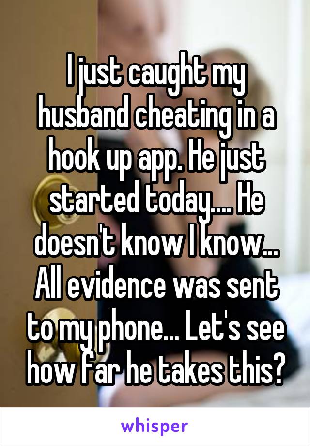 I just caught my husband cheating in a hook up app. He just started today.... He doesn't know I know... All evidence was sent to my phone... Let's see how far he takes this😐