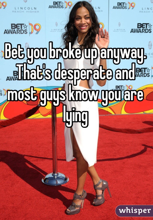 Bet you broke up anyway. That's desperate and most guys know you are lying