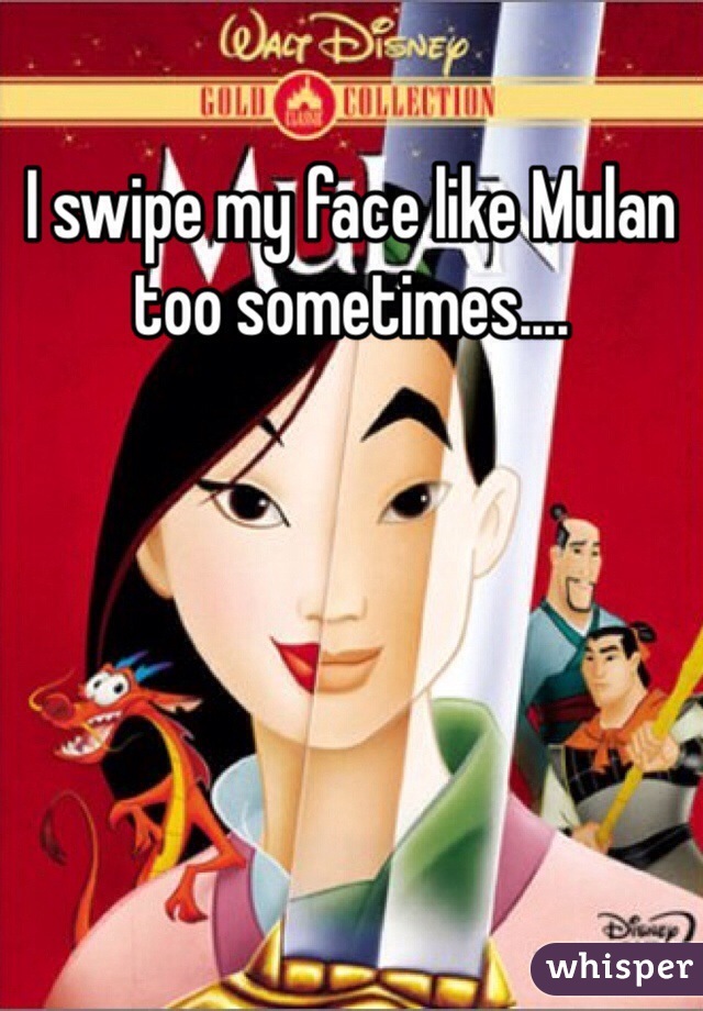 I swipe my face like Mulan too sometimes....