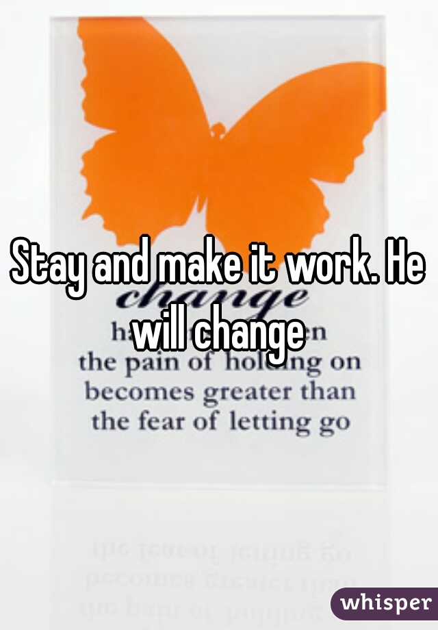 Stay and make it work. He will change 