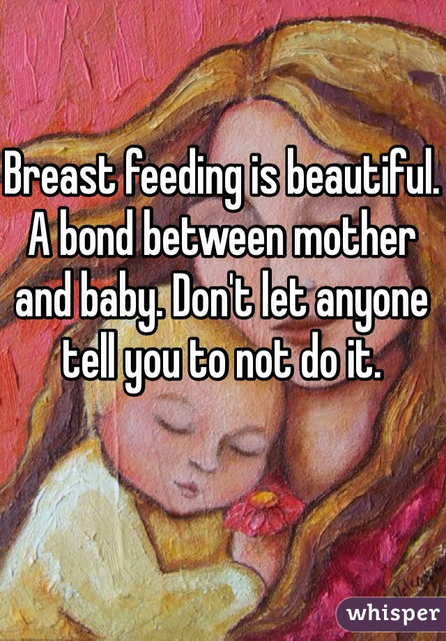Breast feeding is beautiful. A bond between mother and baby. Don't let anyone tell you to not do it.