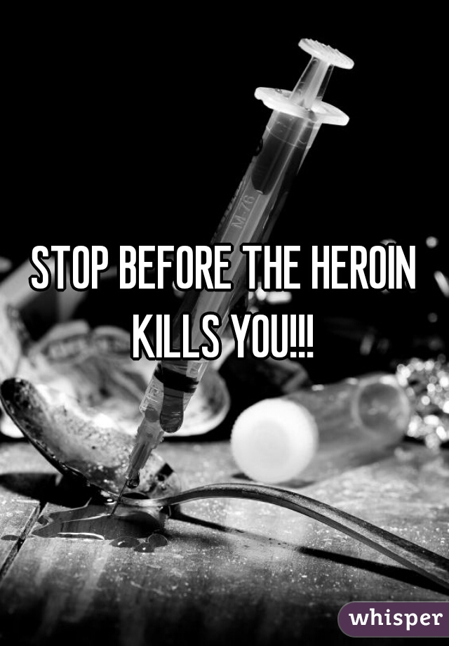STOP BEFORE THE HEROIN KILLS YOU!!! 
