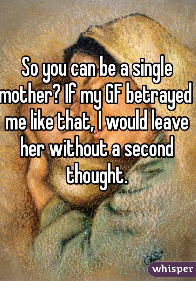 So you can be a single mother? If my GF betrayed me like that, I would leave her without a second thought. 