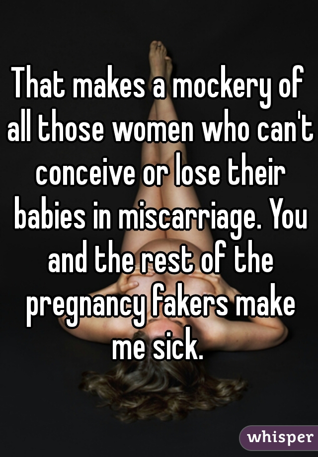 That makes a mockery of all those women who can't conceive or lose their babies in miscarriage. You and the rest of the pregnancy fakers make me sick. 