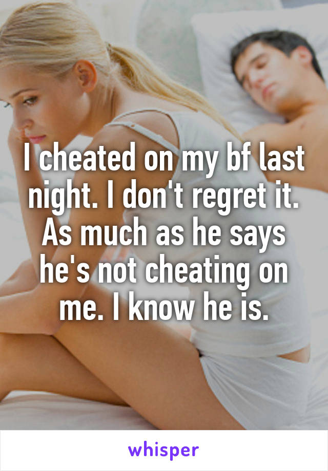 I cheated on my bf last night. I don't regret it. As much as he says he's not cheating on me. I know he is.