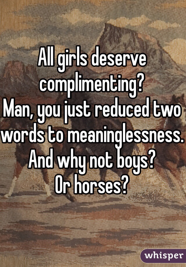 All girls deserve complimenting?
Man, you just reduced two words to meaninglessness.
And why not boys?
Or horses?