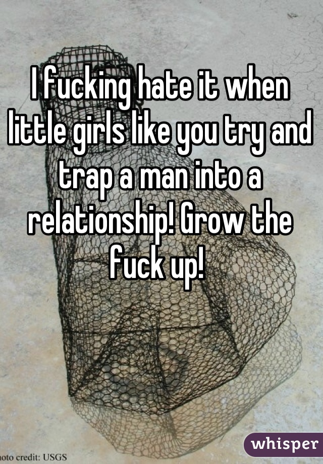 I fucking hate it when little girls like you try and trap a man into a relationship! Grow the fuck up! 