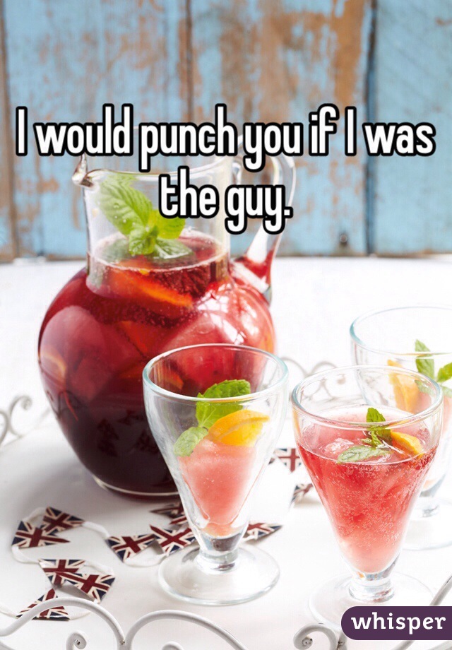 I would punch you if I was the guy.