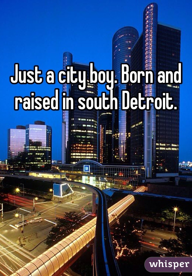 Just a city boy. Born and raised in south Detroit.