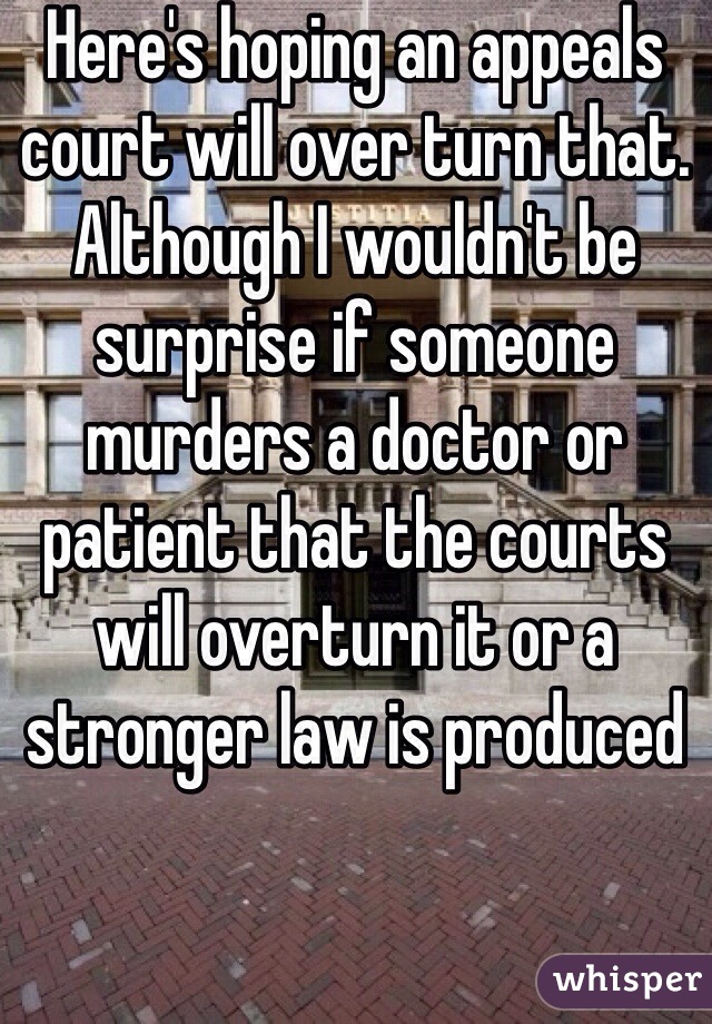 Here's hoping an appeals court will over turn that. Although I wouldn't be surprise if someone murders a doctor or patient that the courts will overturn it or a stronger law is produced 