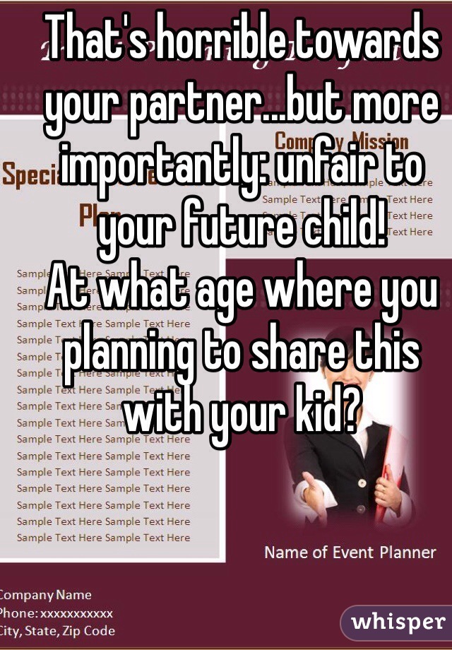 That's horrible towards your partner...but more importantly: unfair to your future child!
At what age where you planning to share this with your kid?