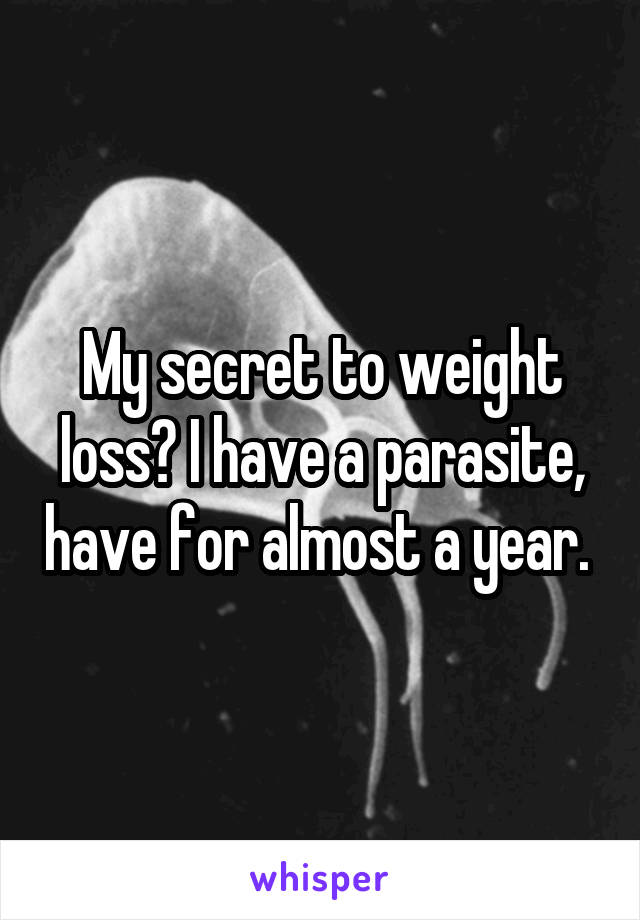 My secret to weight loss? I have a parasite, have for almost a year. 