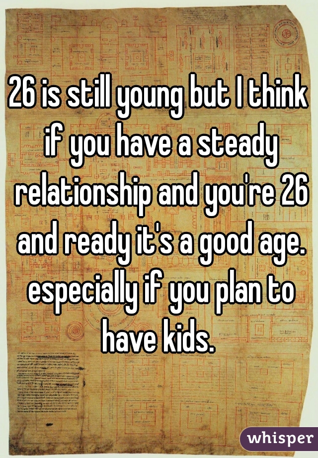 26 is still young but I think if you have a steady relationship and you're 26 and ready it's a good age. especially if you plan to have kids. 