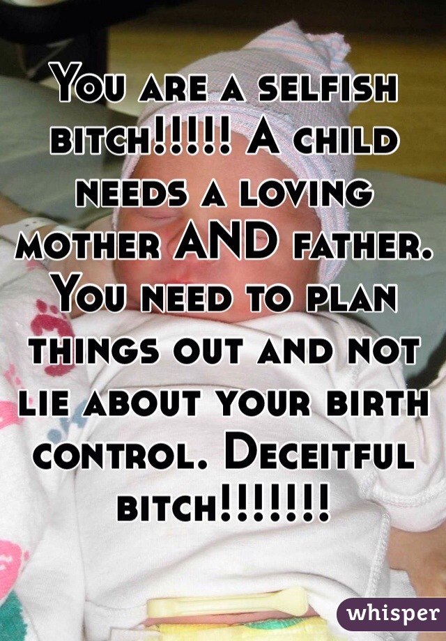 You are a selfish bitch!!!!! A child needs a loving mother AND father. You need to plan things out and not lie about your birth control. Deceitful bitch!!!!!!!   