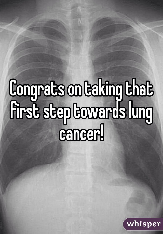 Congrats on taking that first step towards lung cancer!