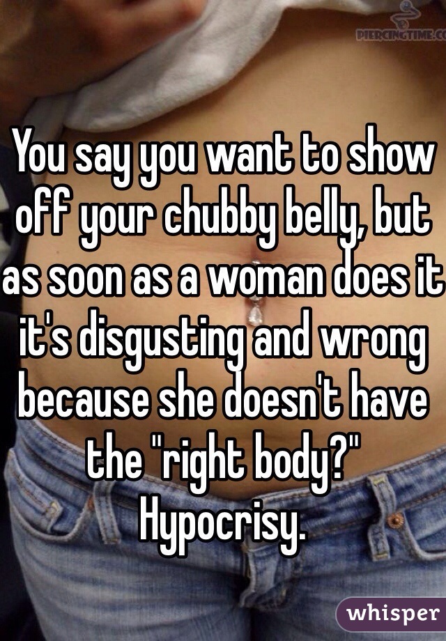 
You say you want to show off your chubby belly, but as soon as a woman does it it's disgusting and wrong because she doesn't have the "right body?" Hypocrisy. 