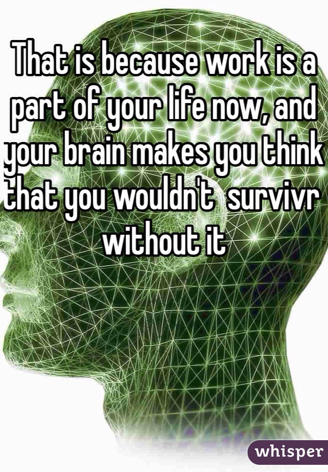 That is because work is a part of your life now, and your brain makes you think that you wouldn't  survivr without it