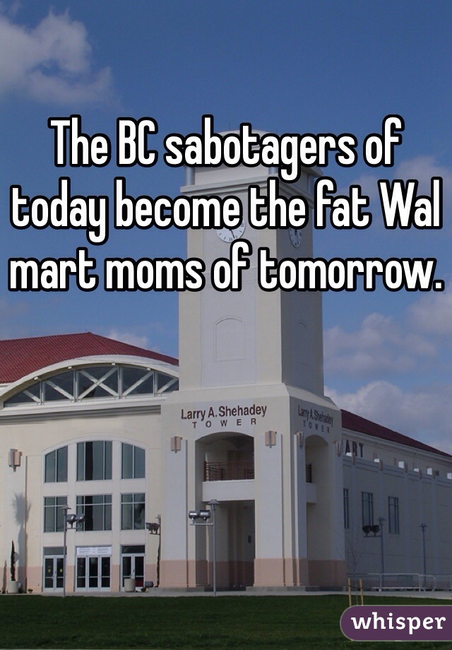 The BC sabotagers of today become the fat Wal mart moms of tomorrow.