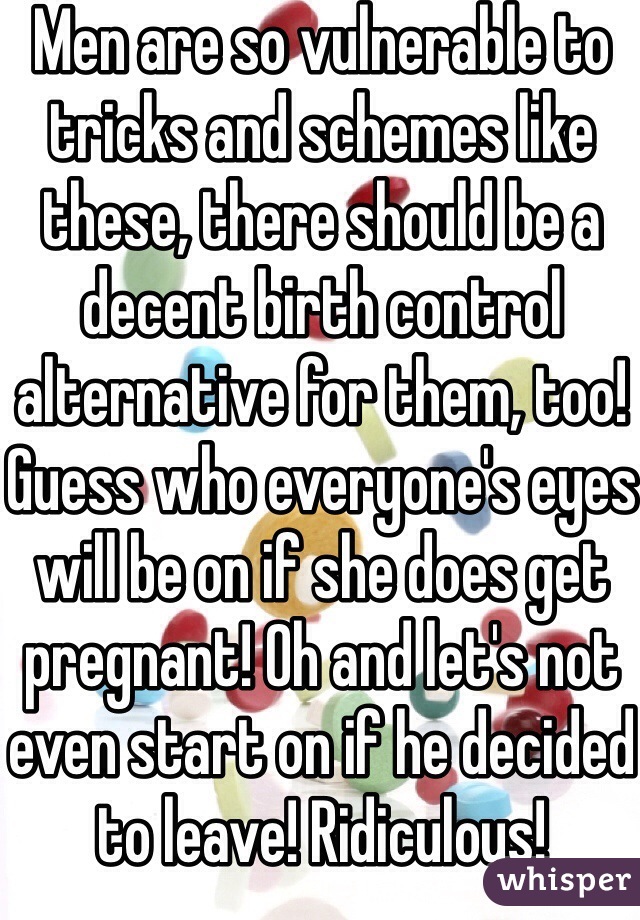 Men are so vulnerable to tricks and schemes like these, there should be a decent birth control alternative for them, too! Guess who everyone's eyes will be on if she does get pregnant! Oh and let's not even start on if he decided to leave! Ridiculous! 