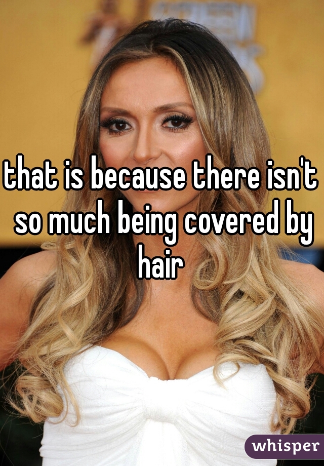that is because there isn't so much being covered by hair 