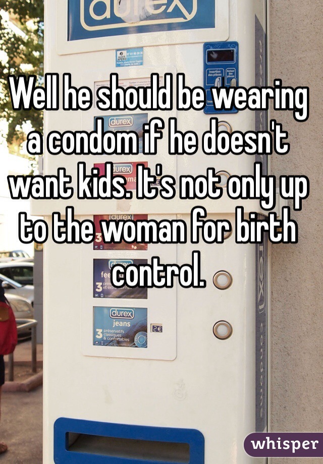 Well he should be wearing a condom if he doesn't want kids. It's not only up to the woman for birth control.  