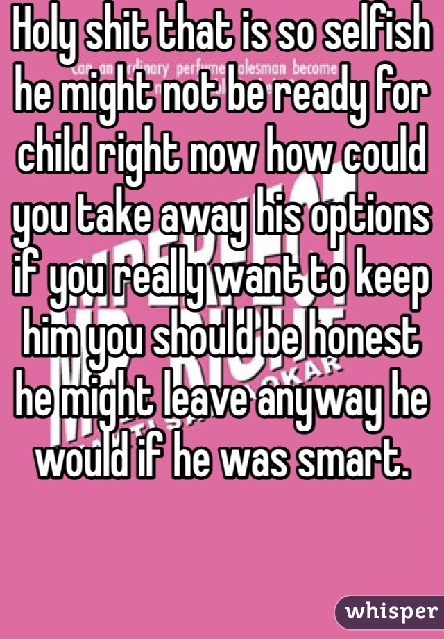 Holy shit that is so selfish he might not be ready for child right now how could you take away his options if you really want to keep him you should be honest he might leave anyway he would if he was smart. 