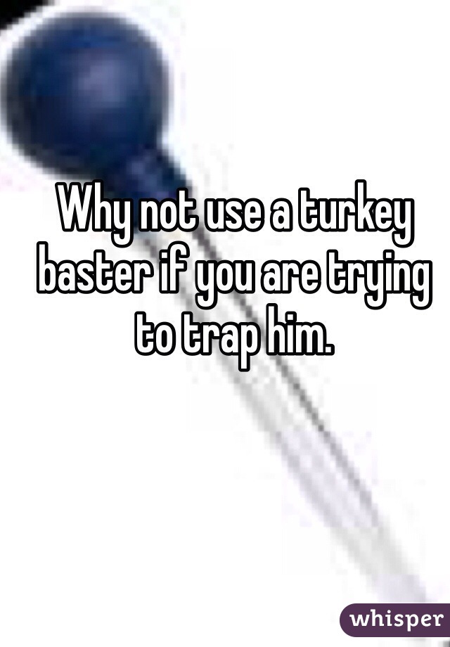 Why not use a turkey baster if you are trying to trap him. 