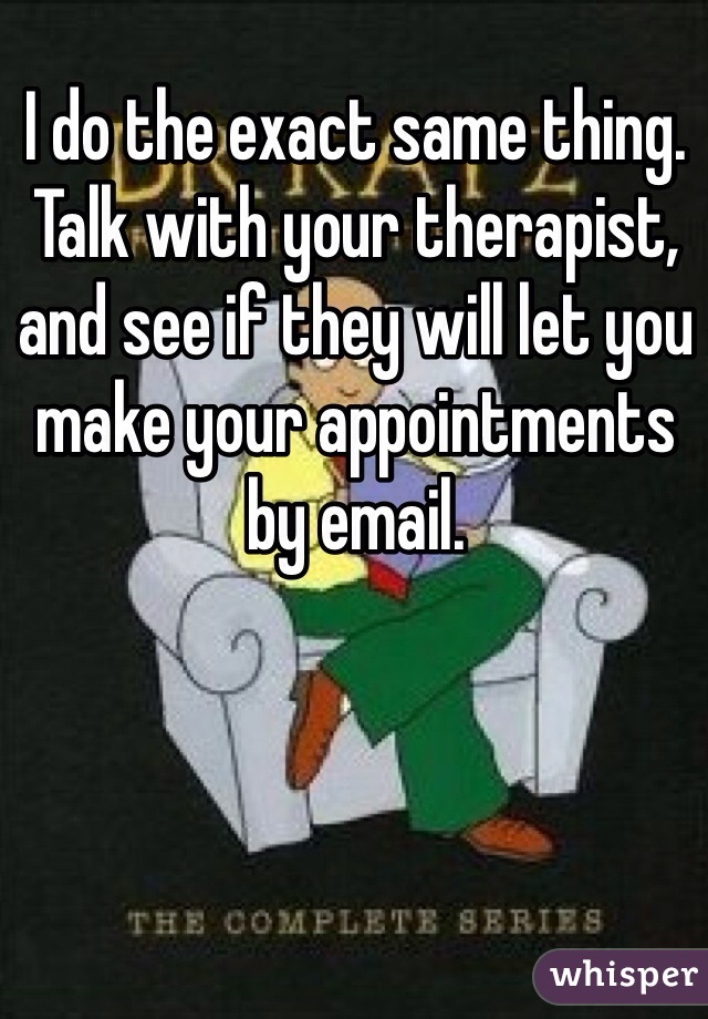 I do the exact same thing. Talk with your therapist, and see if they will let you make your appointments by email.