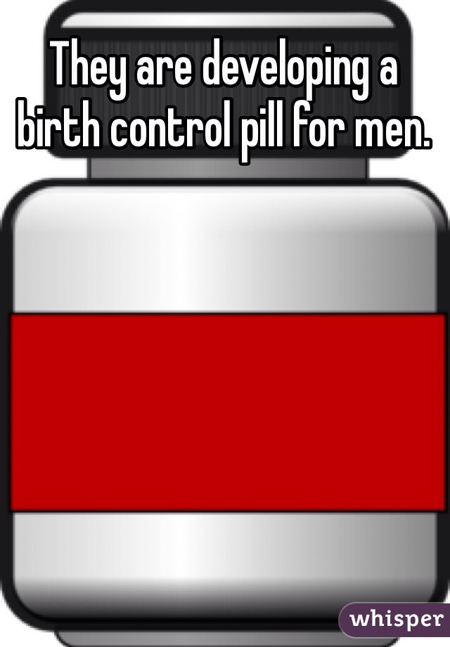 They are developing a birth control pill for men. 