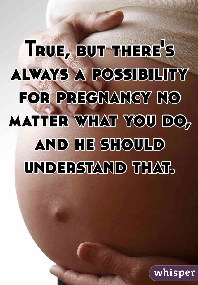 True, but there's always a possibility for pregnancy no matter what you do, and he should understand that.