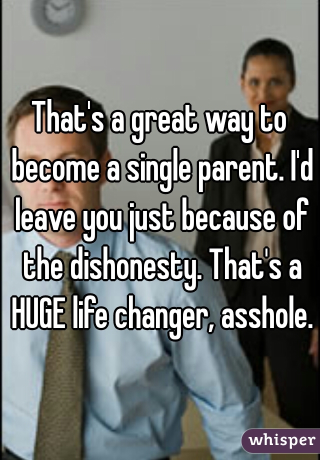 That's a great way to become a single parent. I'd leave you just because of the dishonesty. That's a HUGE life changer, asshole.