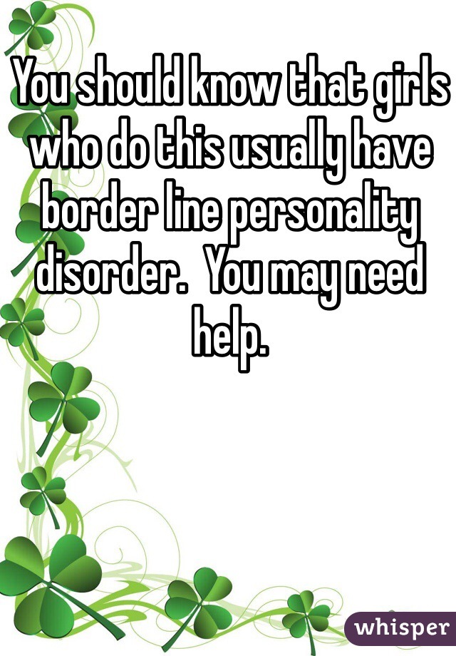 You should know that girls who do this usually have border line personality disorder.  You may need help.