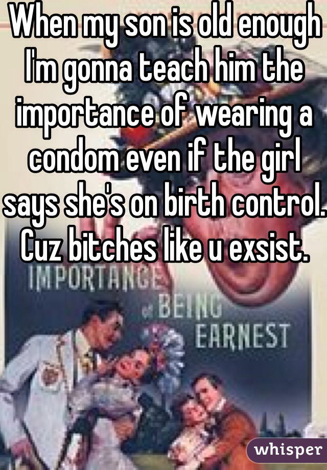 When my son is old enough I'm gonna teach him the importance of wearing a condom even if the girl says she's on birth control. Cuz bitches like u exsist. 