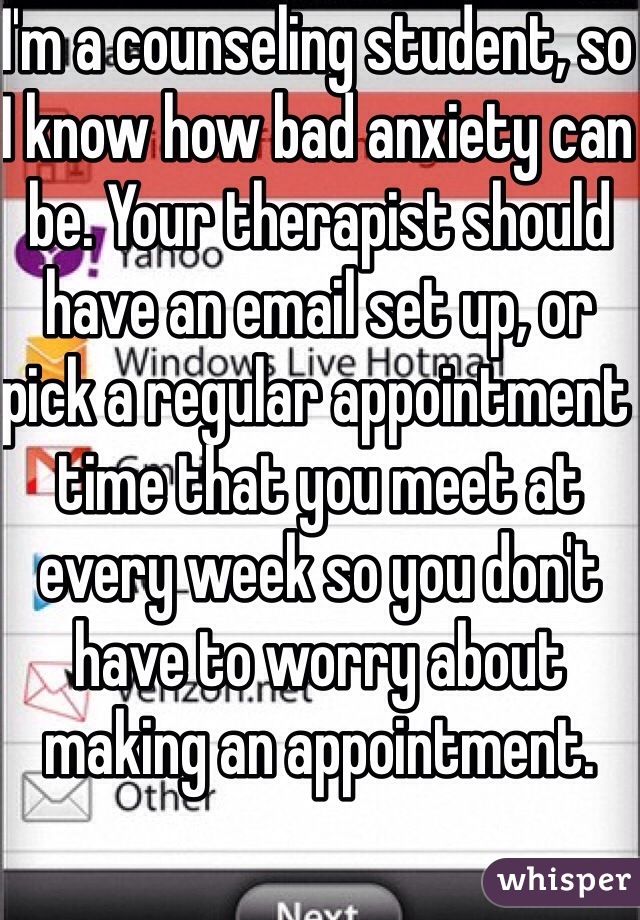 I'm a counseling student, so I know how bad anxiety can be. Your therapist should have an email set up, or pick a regular appointment time that you meet at every week so you don't have to worry about making an appointment. 