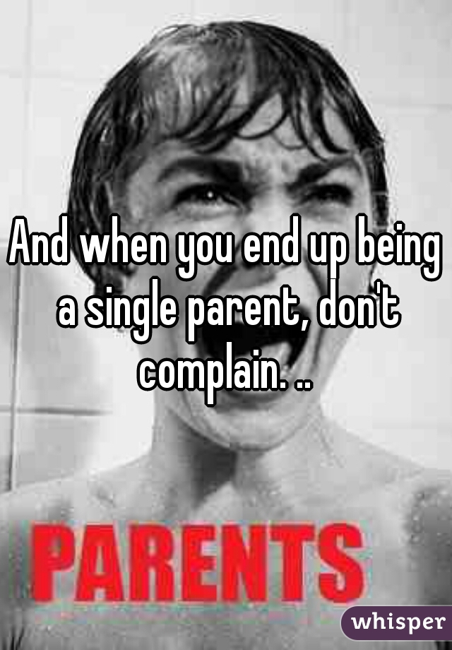 And when you end up being a single parent, don't complain. .. 